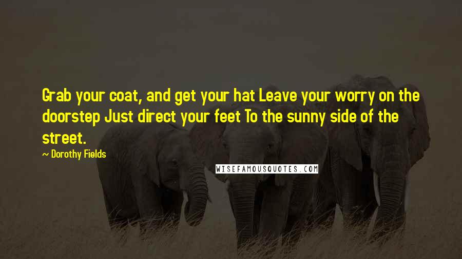 Dorothy Fields Quotes: Grab your coat, and get your hat Leave your worry on the doorstep Just direct your feet To the sunny side of the street.