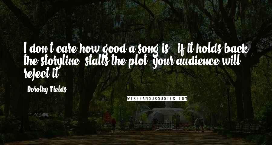 Dorothy Fields Quotes: I don't care how good a song is - if it holds back the storyline, stalls the plot, your audience will reject it.