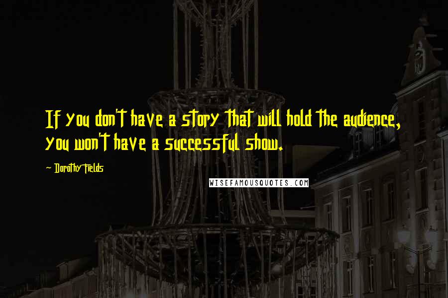 Dorothy Fields Quotes: If you don't have a story that will hold the audience, you won't have a successful show.