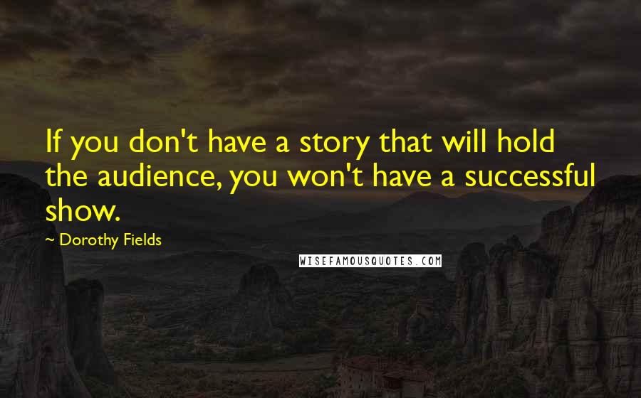 Dorothy Fields Quotes: If you don't have a story that will hold the audience, you won't have a successful show.