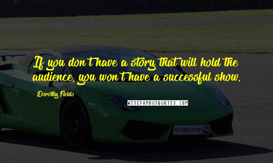 Dorothy Fields Quotes: If you don't have a story that will hold the audience, you won't have a successful show.