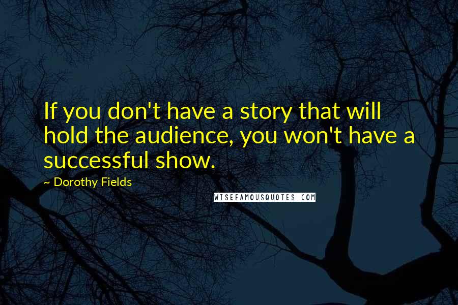 Dorothy Fields Quotes: If you don't have a story that will hold the audience, you won't have a successful show.