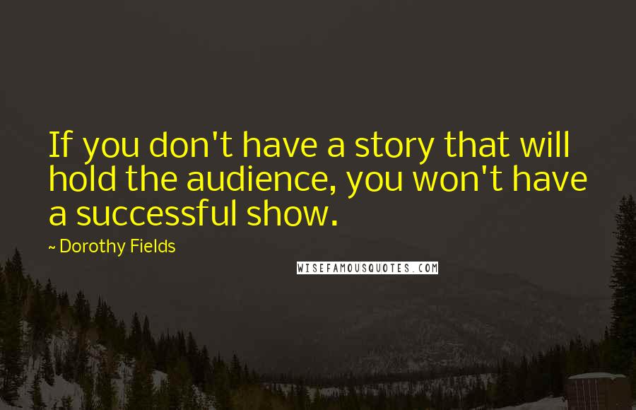 Dorothy Fields Quotes: If you don't have a story that will hold the audience, you won't have a successful show.