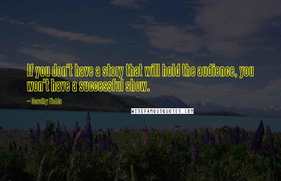 Dorothy Fields Quotes: If you don't have a story that will hold the audience, you won't have a successful show.