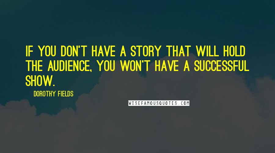 Dorothy Fields Quotes: If you don't have a story that will hold the audience, you won't have a successful show.