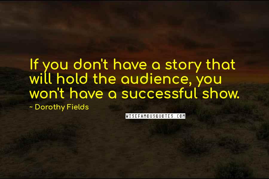 Dorothy Fields Quotes: If you don't have a story that will hold the audience, you won't have a successful show.