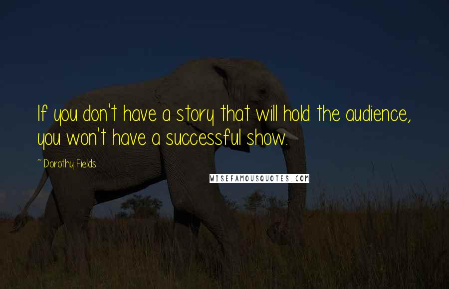 Dorothy Fields Quotes: If you don't have a story that will hold the audience, you won't have a successful show.