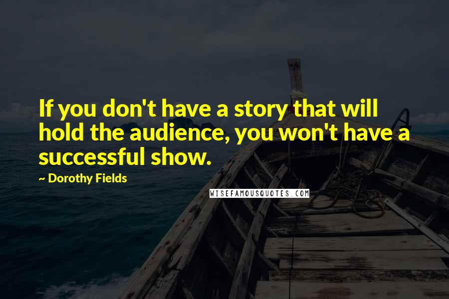 Dorothy Fields Quotes: If you don't have a story that will hold the audience, you won't have a successful show.