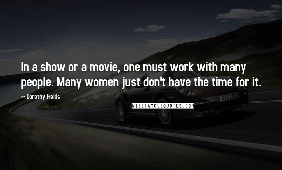 Dorothy Fields Quotes: In a show or a movie, one must work with many people. Many women just don't have the time for it.