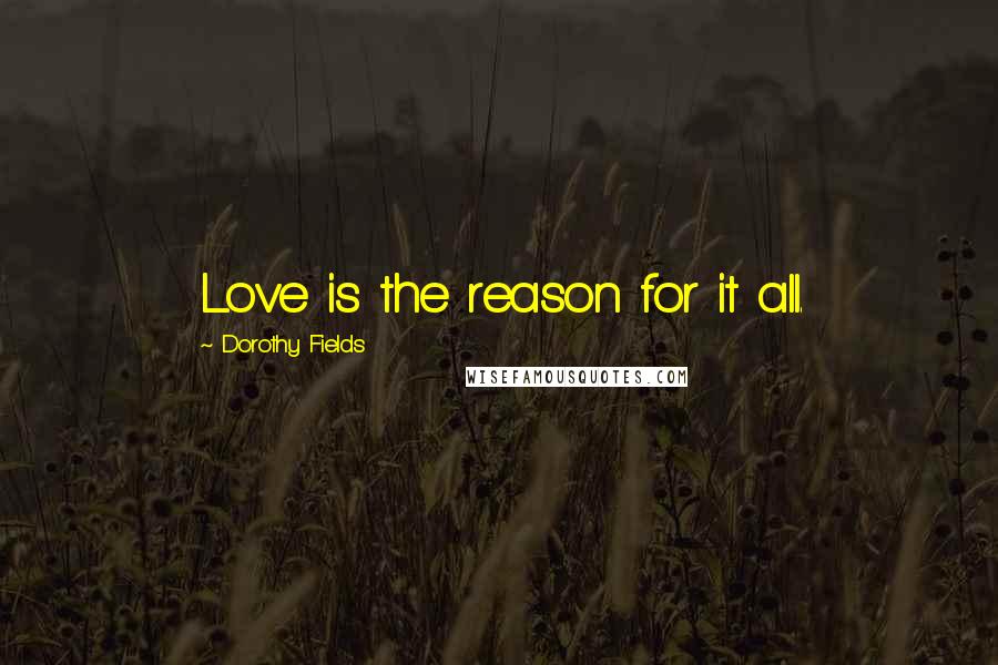 Dorothy Fields Quotes: Love is the reason for it all.