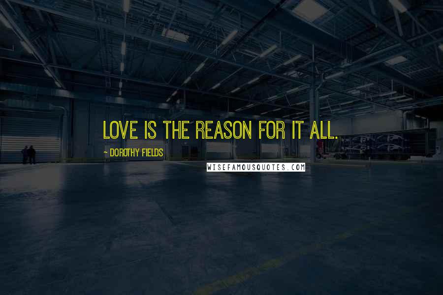Dorothy Fields Quotes: Love is the reason for it all.