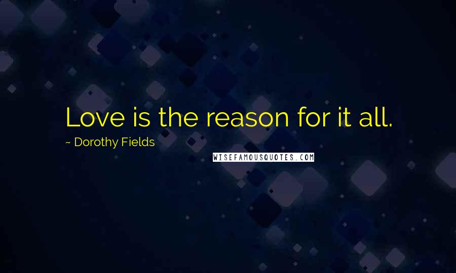 Dorothy Fields Quotes: Love is the reason for it all.