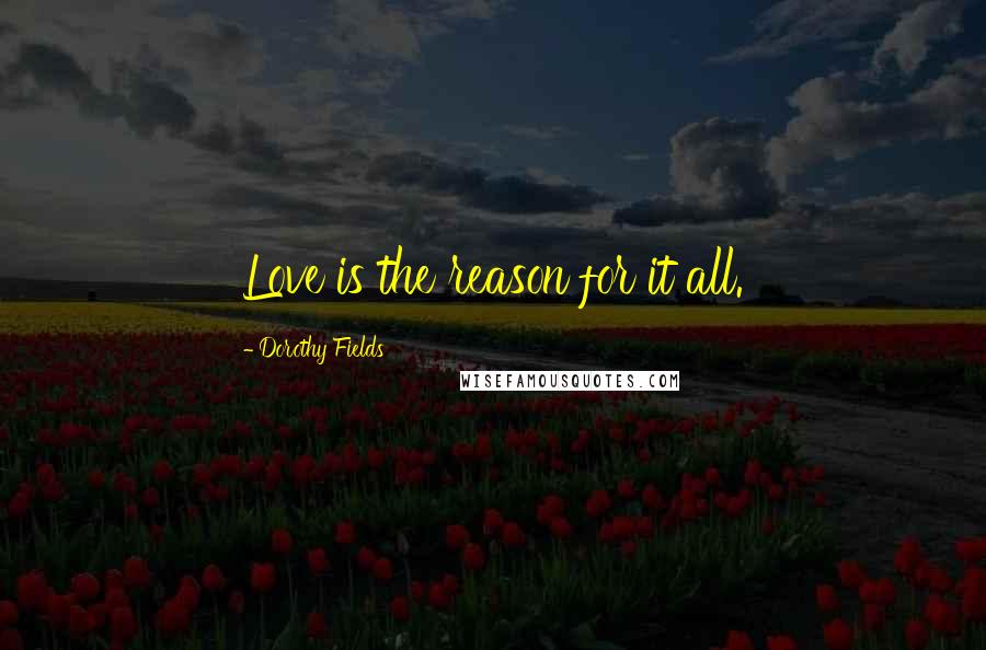 Dorothy Fields Quotes: Love is the reason for it all.