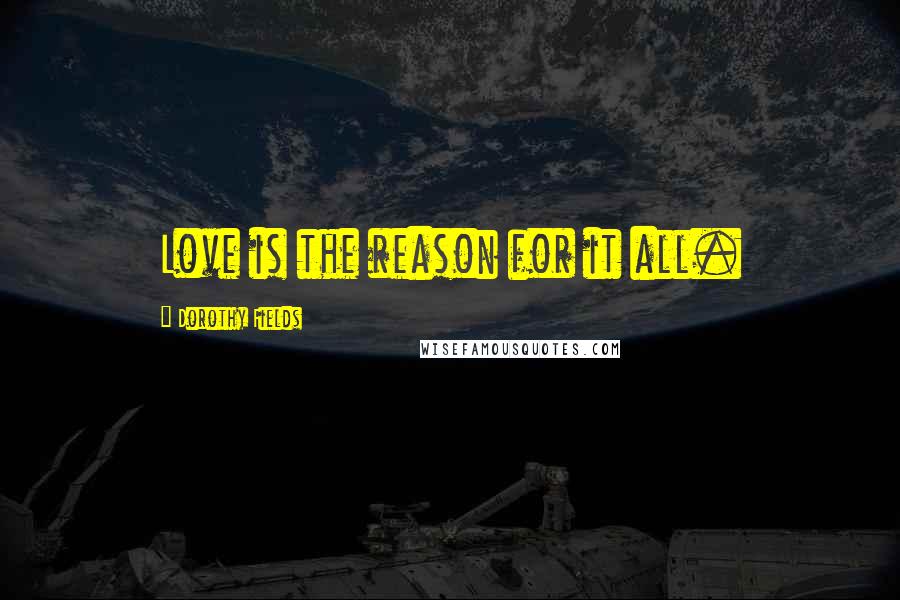 Dorothy Fields Quotes: Love is the reason for it all.