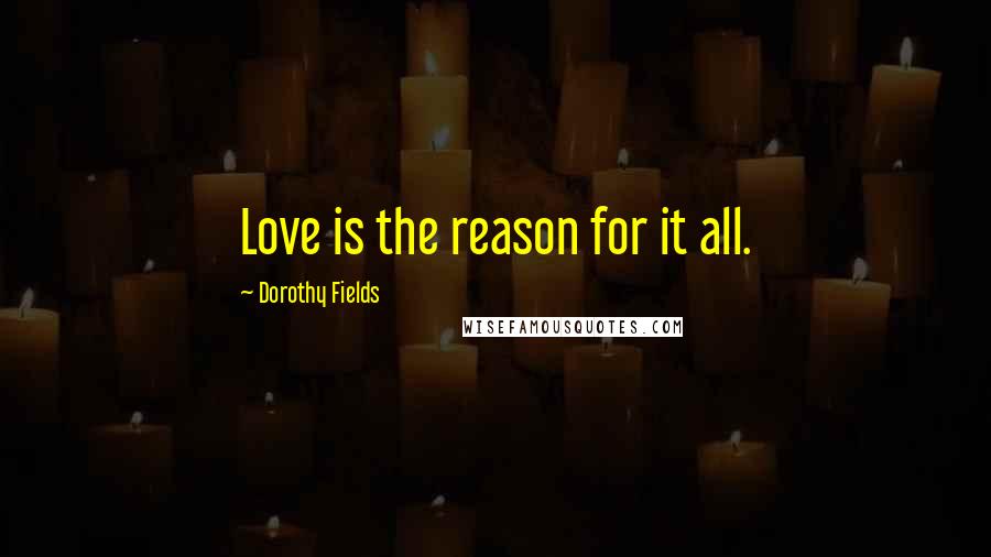 Dorothy Fields Quotes: Love is the reason for it all.