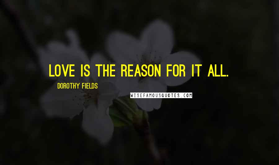 Dorothy Fields Quotes: Love is the reason for it all.