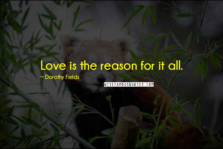 Dorothy Fields Quotes: Love is the reason for it all.