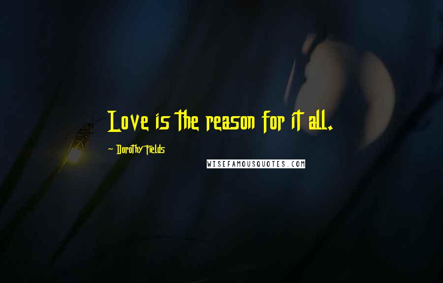 Dorothy Fields Quotes: Love is the reason for it all.