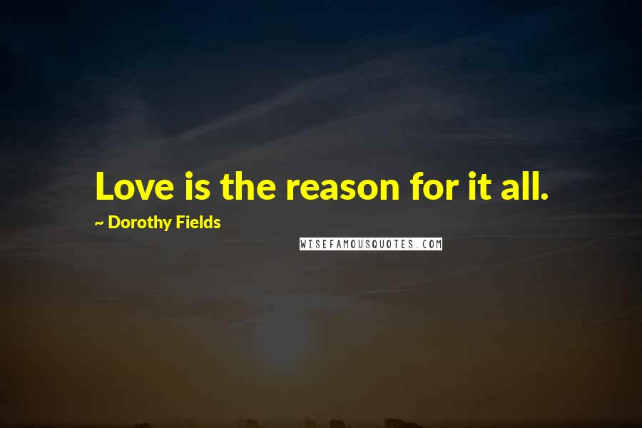 Dorothy Fields Quotes: Love is the reason for it all.