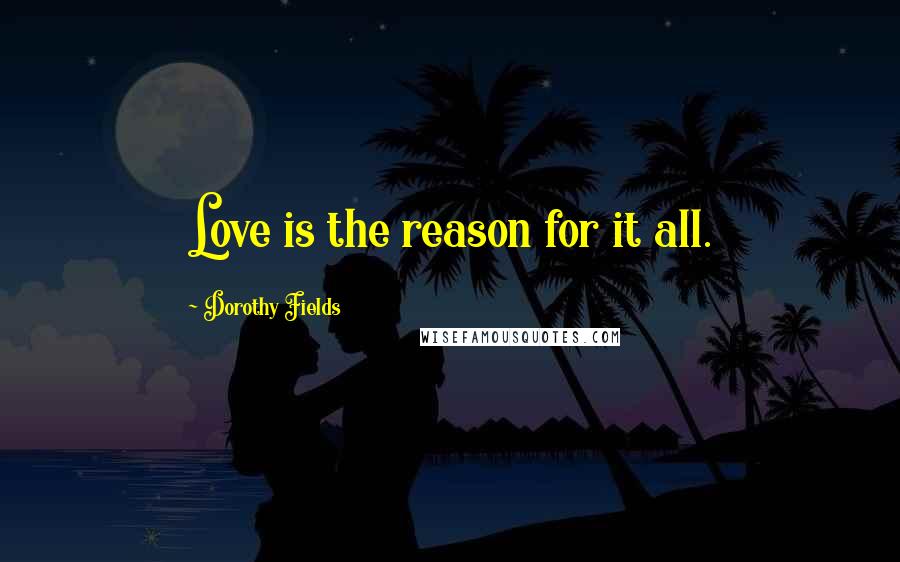 Dorothy Fields Quotes: Love is the reason for it all.