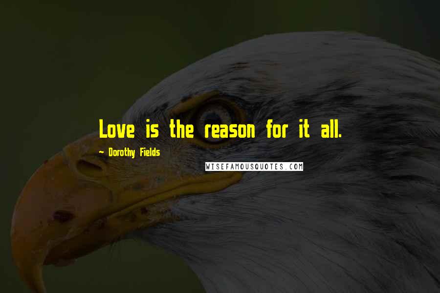 Dorothy Fields Quotes: Love is the reason for it all.