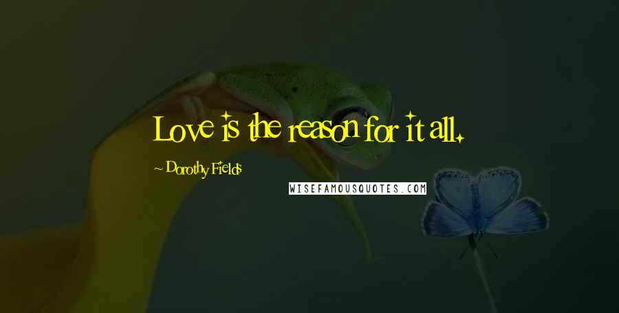 Dorothy Fields Quotes: Love is the reason for it all.
