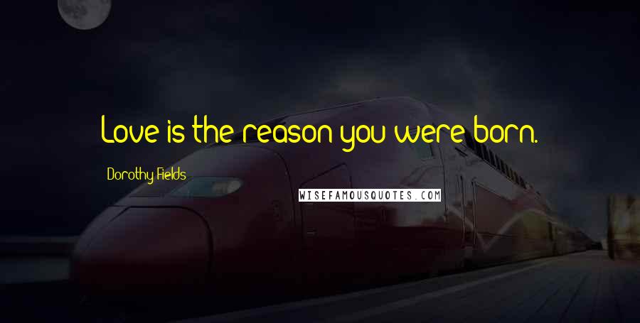 Dorothy Fields Quotes: Love is the reason you were born.