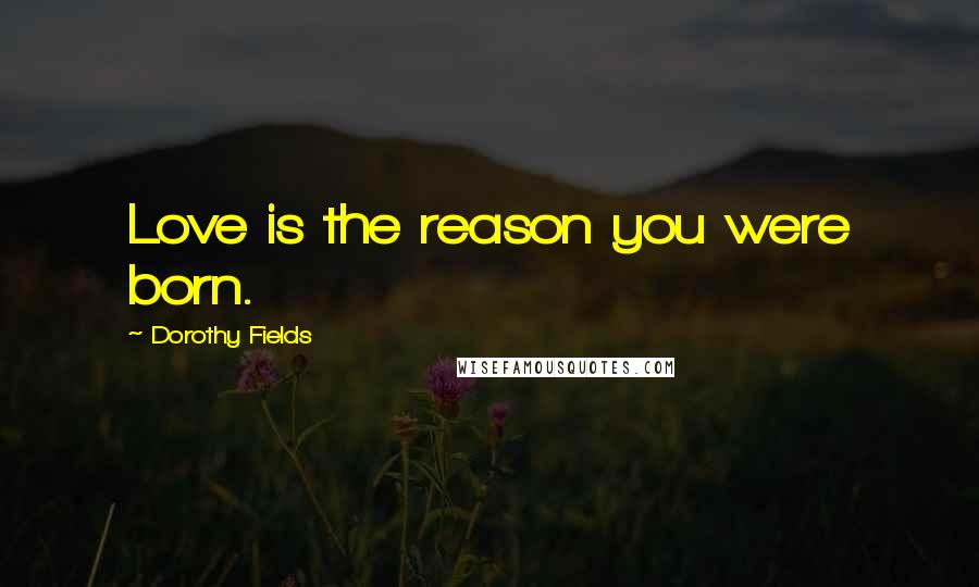 Dorothy Fields Quotes: Love is the reason you were born.