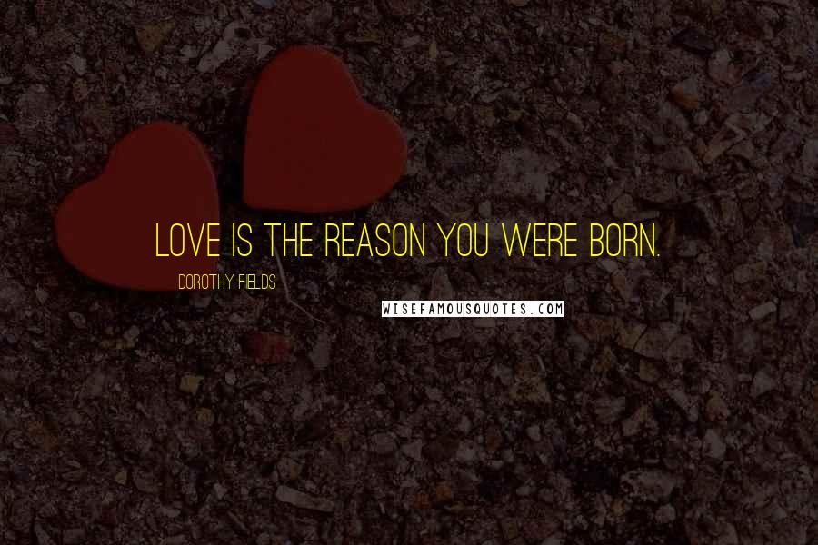 Dorothy Fields Quotes: Love is the reason you were born.