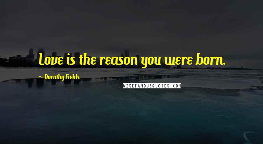 Dorothy Fields Quotes: Love is the reason you were born.