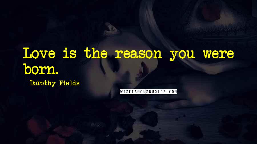 Dorothy Fields Quotes: Love is the reason you were born.