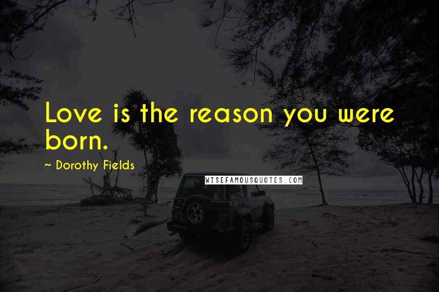 Dorothy Fields Quotes: Love is the reason you were born.