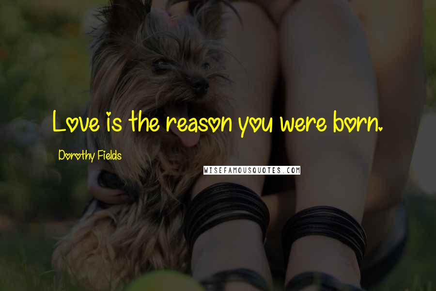 Dorothy Fields Quotes: Love is the reason you were born.