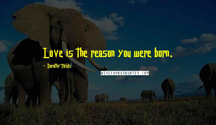 Dorothy Fields Quotes: Love is the reason you were born.