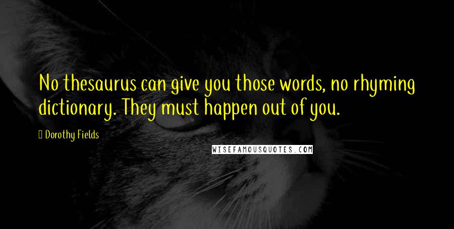 Dorothy Fields Quotes: No thesaurus can give you those words, no rhyming dictionary. They must happen out of you.