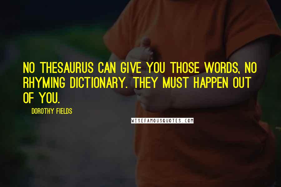 Dorothy Fields Quotes: No thesaurus can give you those words, no rhyming dictionary. They must happen out of you.