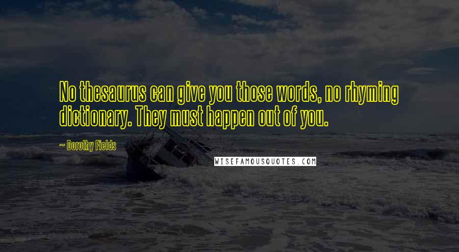 Dorothy Fields Quotes: No thesaurus can give you those words, no rhyming dictionary. They must happen out of you.