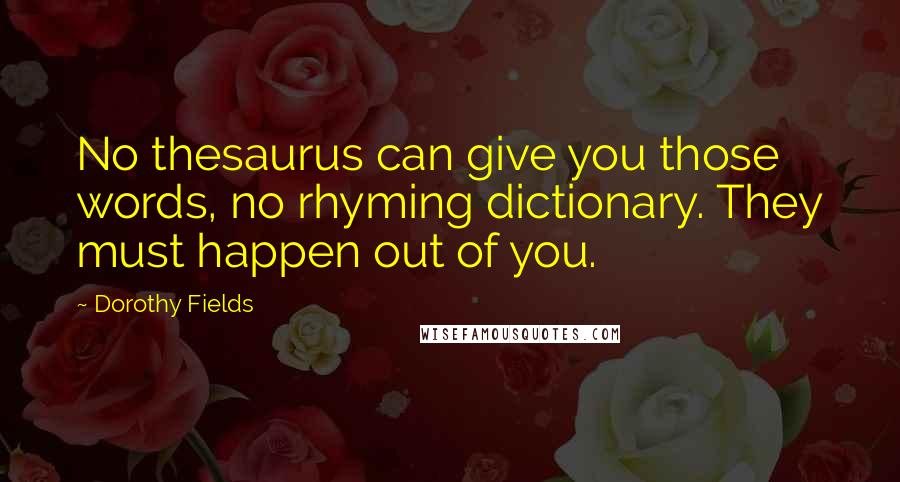 Dorothy Fields Quotes: No thesaurus can give you those words, no rhyming dictionary. They must happen out of you.