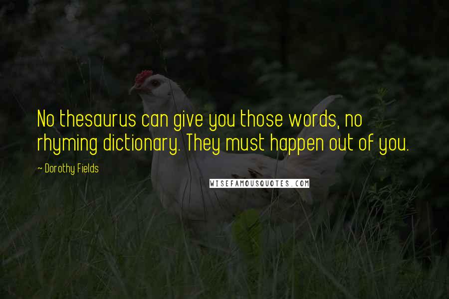 Dorothy Fields Quotes: No thesaurus can give you those words, no rhyming dictionary. They must happen out of you.