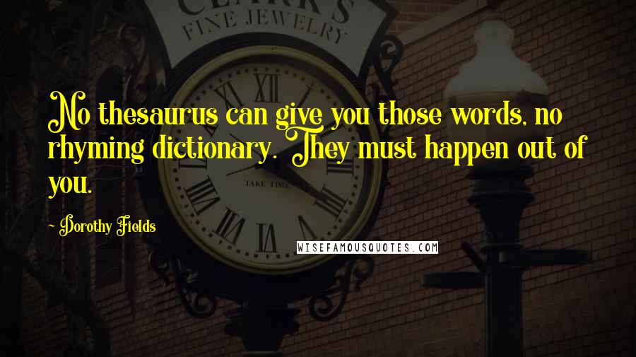 Dorothy Fields Quotes: No thesaurus can give you those words, no rhyming dictionary. They must happen out of you.