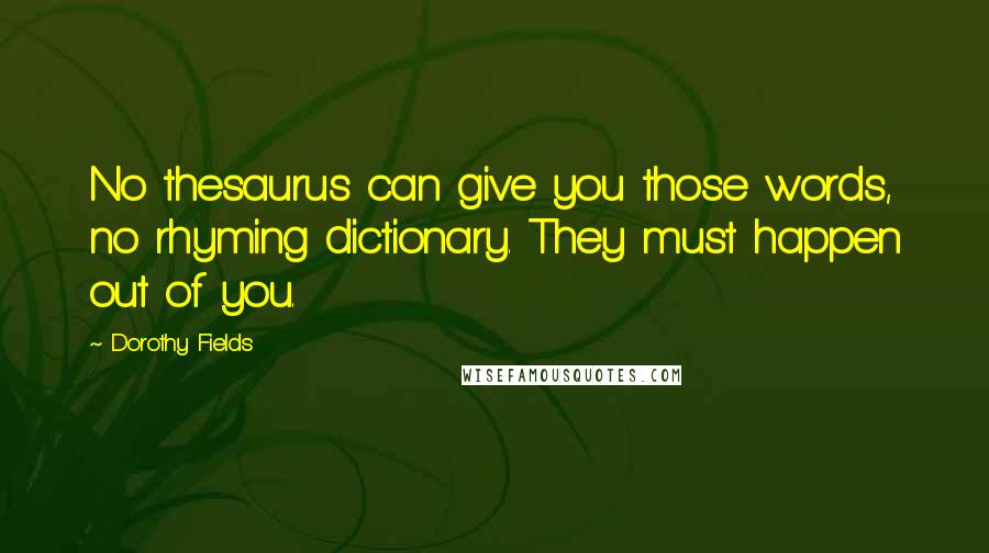 Dorothy Fields Quotes: No thesaurus can give you those words, no rhyming dictionary. They must happen out of you.