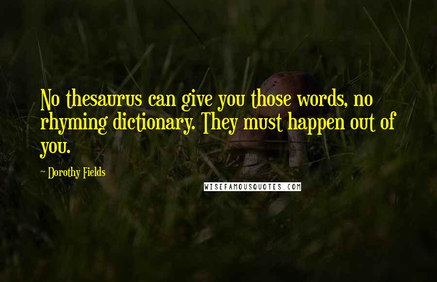 Dorothy Fields Quotes: No thesaurus can give you those words, no rhyming dictionary. They must happen out of you.