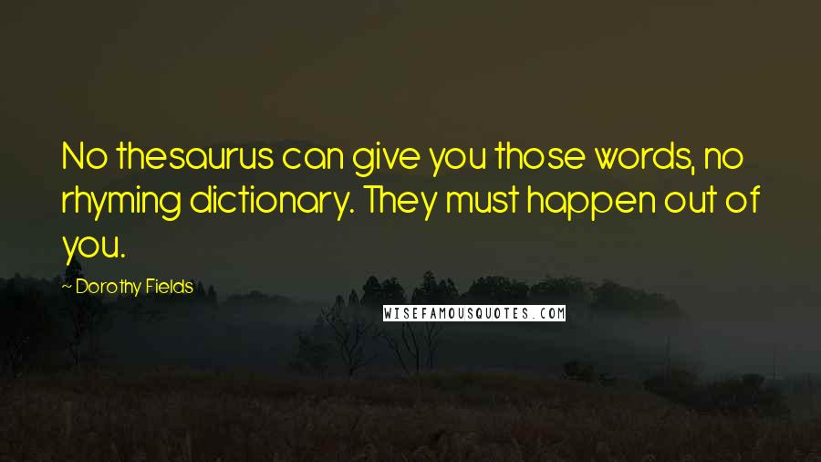 Dorothy Fields Quotes: No thesaurus can give you those words, no rhyming dictionary. They must happen out of you.