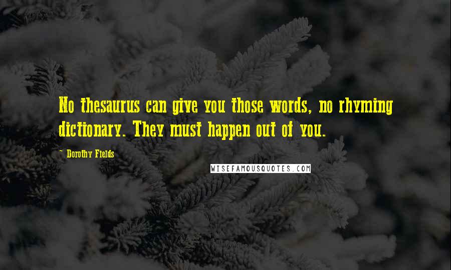 Dorothy Fields Quotes: No thesaurus can give you those words, no rhyming dictionary. They must happen out of you.