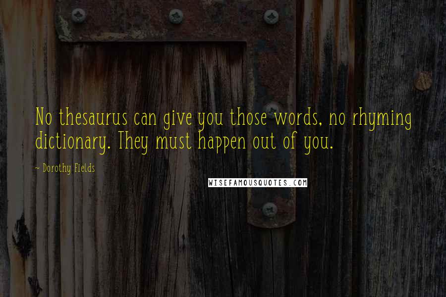 Dorothy Fields Quotes: No thesaurus can give you those words, no rhyming dictionary. They must happen out of you.