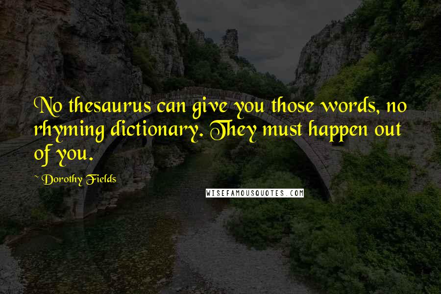 Dorothy Fields Quotes: No thesaurus can give you those words, no rhyming dictionary. They must happen out of you.