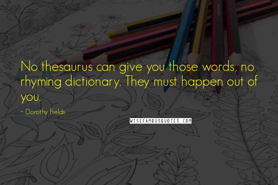 Dorothy Fields Quotes: No thesaurus can give you those words, no rhyming dictionary. They must happen out of you.