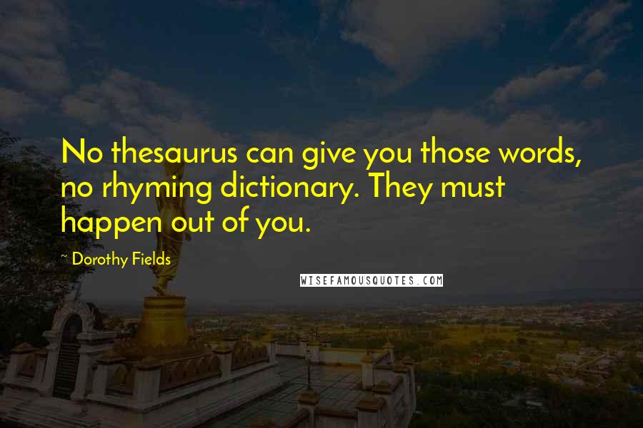 Dorothy Fields Quotes: No thesaurus can give you those words, no rhyming dictionary. They must happen out of you.