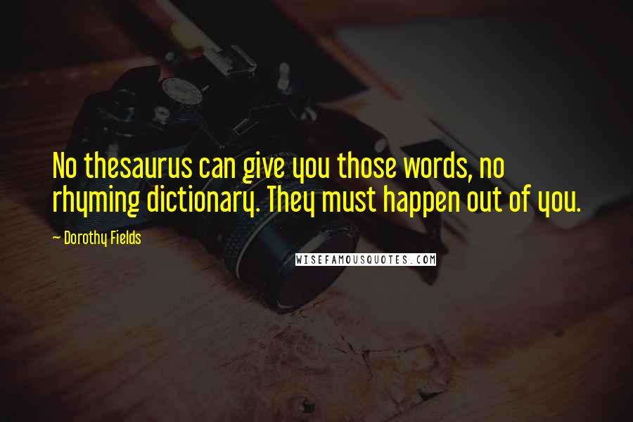 Dorothy Fields Quotes: No thesaurus can give you those words, no rhyming dictionary. They must happen out of you.