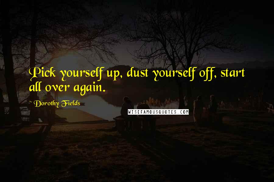 Dorothy Fields Quotes: Pick yourself up, dust yourself off, start all over again.